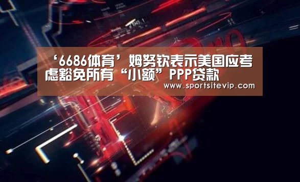 ‘6686体育’姆努钦表示美国应考虑豁免所有“小额”PPP贷款(图1) 6686体育官网