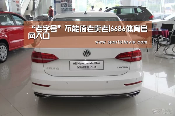 “老字号”不能倚老卖老|6686体育官网入口(图1) 6686体育
