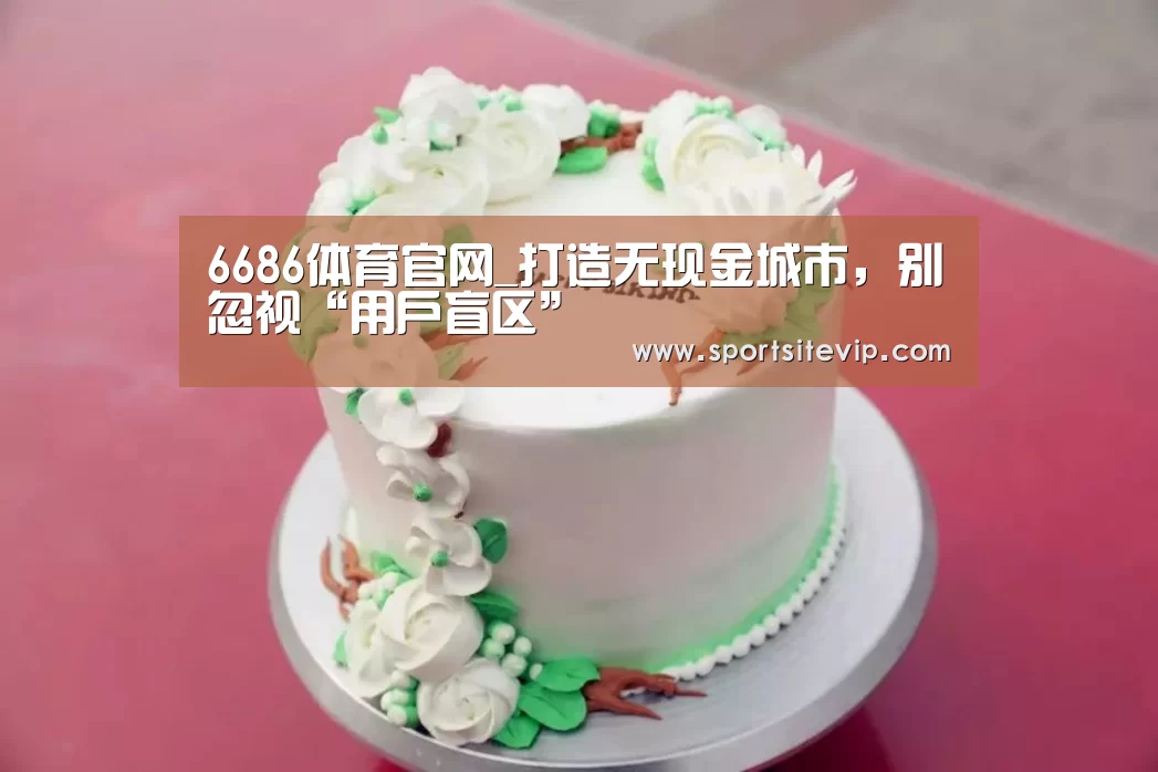 6686体育官网_打造无现金城市,别忽视“用户盲区”(图2) 6686体育官网